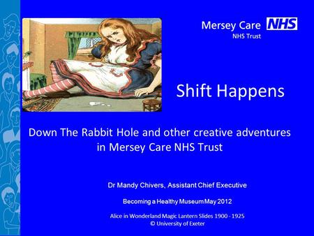 Shift Happens Down The Rabbit Hole and other creative adventures in Mersey Care NHS Trust Dr Mandy Chivers, Assistant Chief Executive Becoming a Healthy.