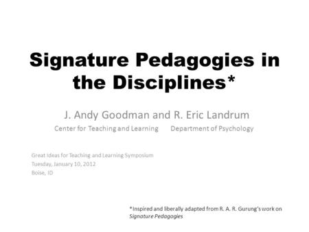 Signature Pedagogies in the Disciplines* J. Andy Goodman and R. Eric Landrum Center for Teaching and Learning Department of Psychology Great Ideas for.