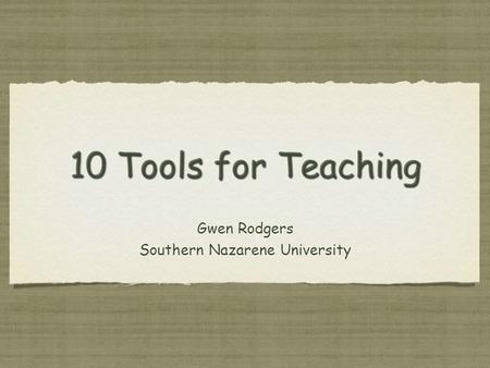 10 Tools for Teaching Gwen Rodgers Southern Nazarene University Gwen Rodgers Southern Nazarene University.