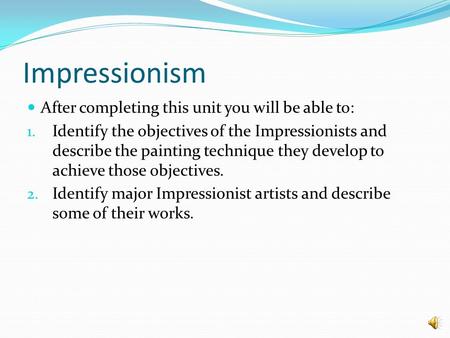 Impressionism After completing this unit you will be able to: 1. Identify the objectives of the Impressionists and describe the painting technique they.