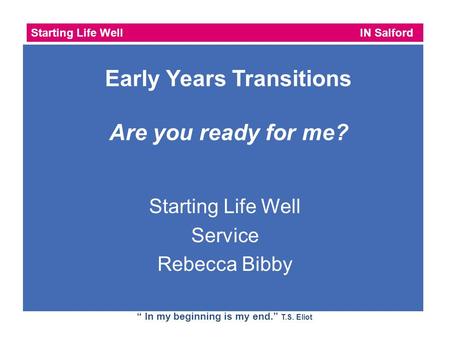 Starting Life Well IN Salford “ In my beginning is my end.” T.S. Eliot Starting Life Well Service Rebecca Bibby Early Years Transitions Are you ready for.