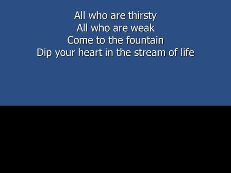 All who are thirsty All who are weak Come to the fountain Dip your heart in the stream of life.