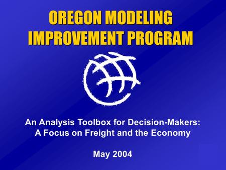 OREGON MODELING IMPROVEMENT PROGRAM An Analysis Toolbox for Decision-Makers: A Focus on Freight and the Economy May 2004.