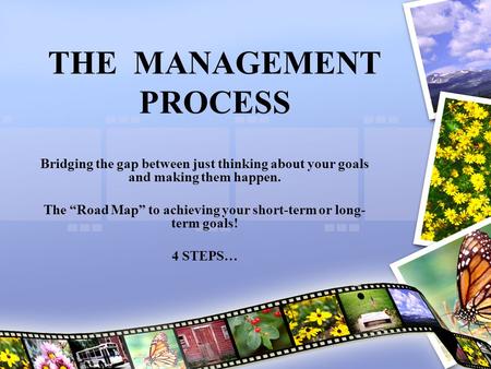 THE MANAGEMENT PROCESS Bridging the gap between just thinking about your goals and making them happen. The “Road Map” to achieving your short-term or long-