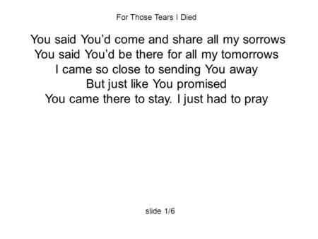 For Those Tears I Died You said You’d come and share all my sorrows You said You’d be there for all my tomorrows I came so close to sending You away But.