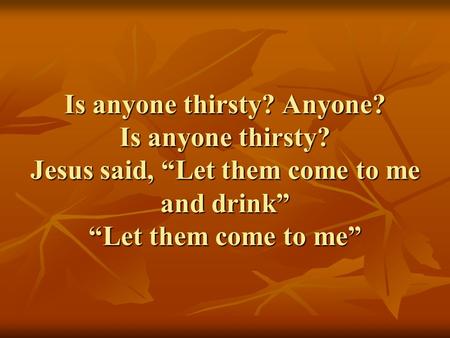 Is anyone thirsty? Anyone? Is anyone thirsty? Jesus said, “Let them come to me and drink” “Let them come to me”