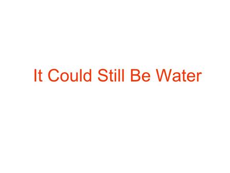 It Could Still Be Water. Water! When you’re thirsty, you drink it.