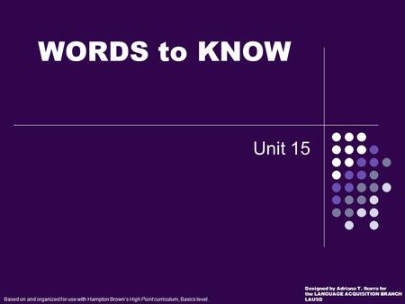 Unit 15 WORDS to KNOW Based on and organized for use with Hampton Brown’s High Point curriculum, Basics level. Designed by Adriana T. Ibarra for the LANGUAGE.