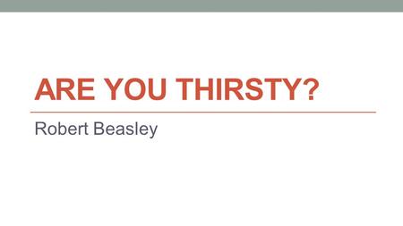 ARE YOU THIRSTY? Robert Beasley. “I now believe that the universe was brought into existence by an infinite Intelligence. I believe that this universe’s.