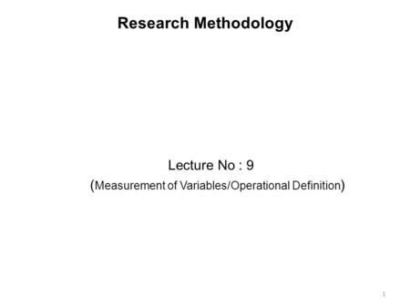 Research Methodology Lecture No : 9 ( Measurement of Variables/Operational Definition ) 1.