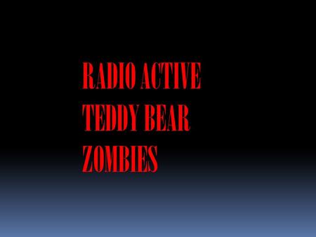 RADIO ACTIVE TEDDY BEAR ZOMBIES. You watch a Rambo movie you think you are awesome you prepare for battle you have a M16, RPG, Desert Eagle, and a toothpick.