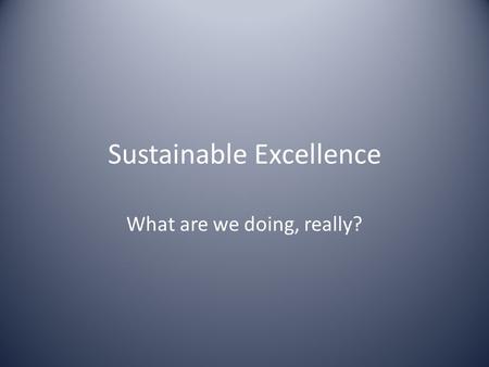 Sustainable Excellence What are we doing, really?.