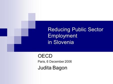 Reducing Public Sector Employment in Slovenia OECD Paris, 6 December 2006 Judita Bagon.