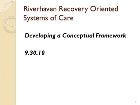 Riverhaven Recovery Oriented Systems of Care Developing a Conceptual Framework 9.30.10 1.