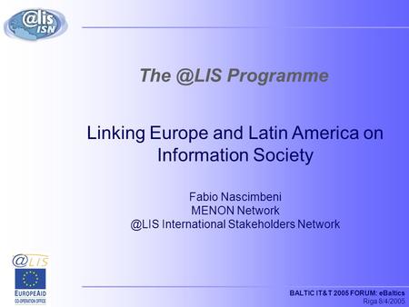 BALTIC IT&T 2005 FORUM: eBaltics Riga 8/4/2005 Programme Linking Europe and Latin America on Information Society Fabio Nascimbeni MENON Network.