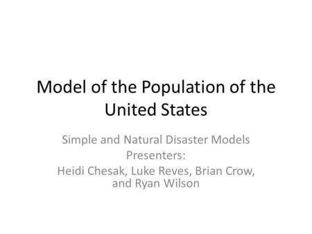 Model of the Population of the United States Simple and Natural Disaster Models Presenters: Heidi Chesak, Luke Reves, Brian Crow, and Ryan Wilson.