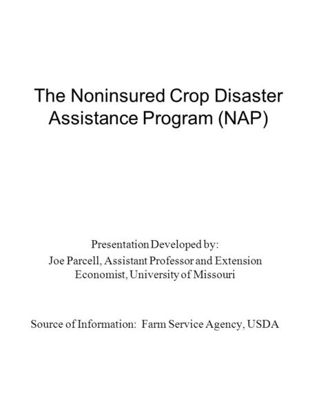 The Noninsured Crop Disaster Assistance Program (NAP) Presentation Developed by: Joe Parcell, Assistant Professor and Extension Economist, University of.