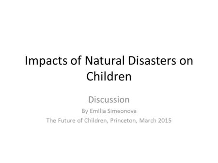 Impacts of Natural Disasters on Children Discussion By Emilia Simeonova The Future of Children, Princeton, March 2015.