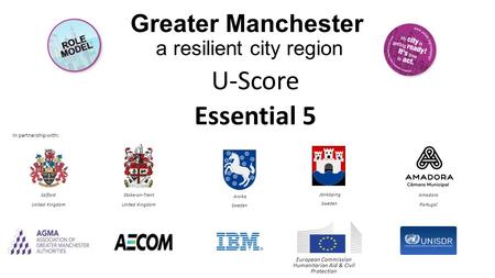 Greater Manchester a resilient city region U-Score Essential 5 In partnership with: European Commission Humanitarian Aid & Civil Protection Salford United.