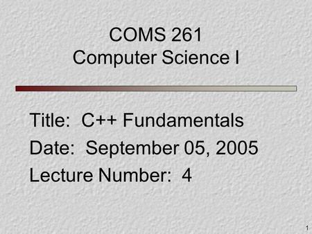 1 COMS 261 Computer Science I Title: C++ Fundamentals Date: September 05, 2005 Lecture Number: 4.