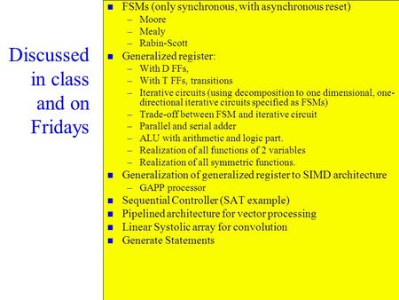 Discussed in class and on Fridays n FSMs (only synchronous, with asynchronous reset) –Moore –Mealy –Rabin-Scott n Generalized register: –With D FFs, –With.