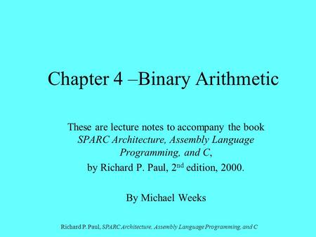 Richard P. Paul, SPARC Architecture, Assembly Language Programming, and C Chapter 4 –Binary Arithmetic These are lecture notes to accompany the book SPARC.