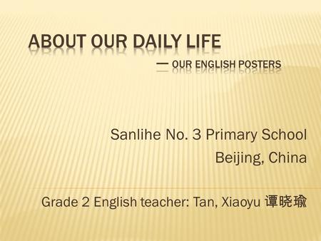 Sanlihe No. 3 Primary School Beijing, China Grade 2 English teacher: Tan, Xiaoyu 谭晓瑜.