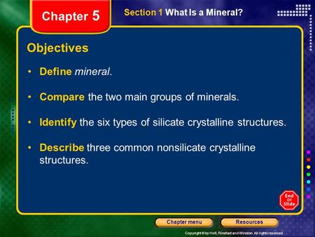 Copyright © by Holt, Rinehart and Winston. All rights reserved. ResourcesChapter menu Section 1 What Is a Mineral? Chapter 5 Objectives Define mineral.