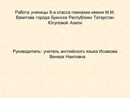 Работа ученицы 8-а класса гимназии имени М.М. Вахитова города Буинска Республики Татарстан Юсуповой Азели Руководитель: учитель английского языка Исхакова.