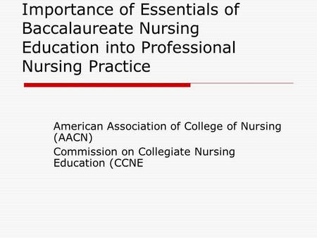 Importance of Essentials of Baccalaureate Nursing Education into Professional Nursing Practice American Association of College of Nursing (AACN) Commission.