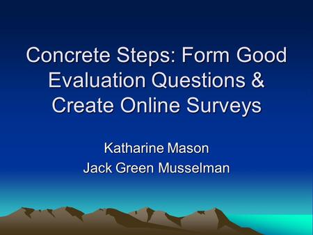 Concrete Steps: Form Good Evaluation Questions & Create Online Surveys Katharine Mason Jack Green Musselman.