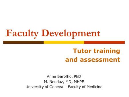 Faculty Development Tutor training and assessment Anne Baroffio, PhD M. Nendaz, MD, MHPE University of Geneva – Faculty of Medicine.