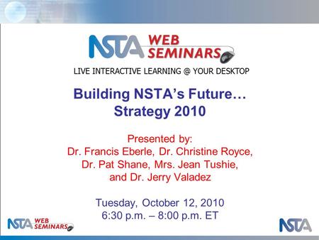 Building NSTA’s Future… Strategy 2010 Presented by: Dr. Francis Eberle, Dr. Christine Royce, Dr. Pat Shane, Mrs. Jean Tushie, and Dr. Jerry Valadez Tuesday,