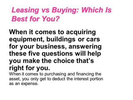 Leasing vs Buying: Which Is Best for You? When it comes to acquiring equipment, buildings or cars for your business, answering these five questions will.