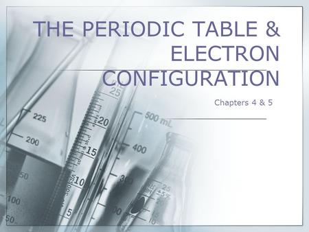 THE PERIODIC TABLE & ELECTRON CONFIGURATION Chapters 4 & 5.