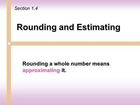 Rounding and Estimating Rounding a whole number means approximating it. Section 1.4.