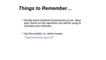 Things to Remember… Decide which method of estimation to use. Base your choice on the operation you will be using to calculate your estimate. Use the symbol.