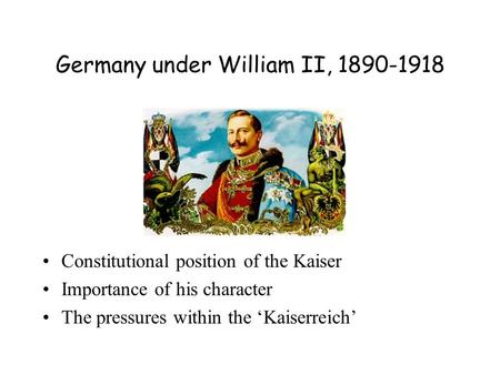 Germany under William II, 1890-1918 Constitutional position of the Kaiser Importance of his character The pressures within the ‘Kaiserreich’