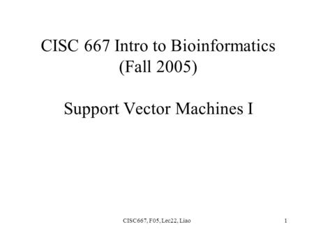 CISC667, F05, Lec22, Liao1 CISC 667 Intro to Bioinformatics (Fall 2005) Support Vector Machines I.