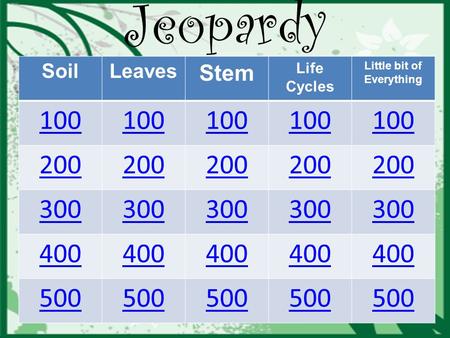 SoilLeaves Stem Life Cycles Little bit of Everything 100 200 300 400 500 Jeopardy.