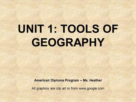 UNIT 1: TOOLS OF GEOGRAPHY American Diploma Program – Ms. Heather All graphics are clip art or from www.google.com.