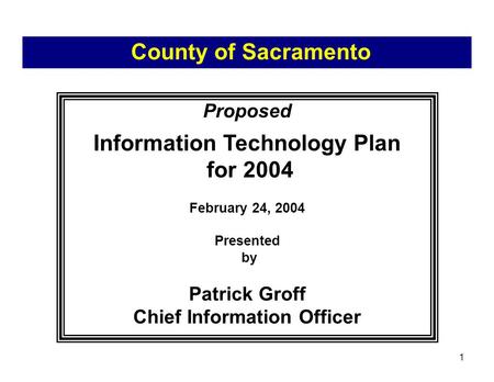 1 Proposed Information Technology Plan for 2004 February 24, 2004 Presented by Patrick Groff Chief Information Officer County of Sacramento.