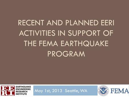 RECENT AND PLANNED EERI ACTIVITIES IN SUPPORT OF THE FEMA EARTHQUAKE PROGRAM May 1st, 2013 Seattle, WA.