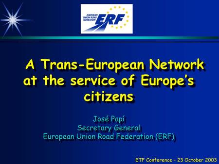 ETF Conference – 23 October 2003 A Trans-European Network at the service of Europe’s citizens José Papí Secretary General European Union Road Federation.