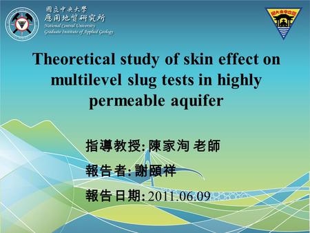 Theoretical study of skin effect on multilevel slug tests in highly permeable aquifer 指導教授 : 陳家洵 老師 報告者 : 謝頤祥 報告日期 : 2011.06.09.