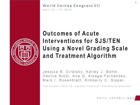 WEILL.CORNELL.EDU Outcomes of Acute Interventions for SJS/TEN Using a Novel Grading Scale and Treatment Algorithm World Cornea Congress VII Jessica B.