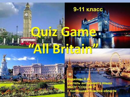 Quiz Game “All Britain” Родикова Л.И., учитель английского языка МБОУ СОШ № 7 г. Колпашева Томской области 9-11 класс.