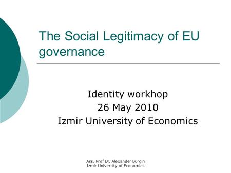 Ass. Prof Dr. Alexander Bürgin Izmir University of Economics The Social Legitimacy of EU governance Identity workhop 26 May 2010 Izmir University of Economics.