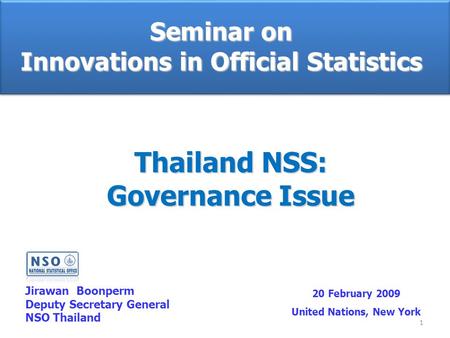 1 Seminar on Innovations in Official Statistics Jirawan Boonperm Deputy Secretary General NSO Thailand 20 February 2009 United Nations, New York Thailand.