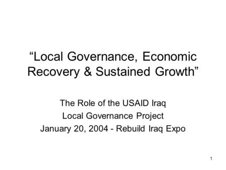 1 “Local Governance, Economic Recovery & Sustained Growth” The Role of the USAID Iraq Local Governance Project January 20, 2004 - Rebuild Iraq Expo.